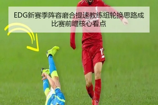 EDG新赛季阵容磨合提速教练组轮换思路成比赛前瞻核心看点