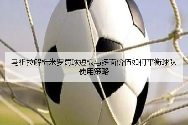 马祖拉解析米罗罚球短板与多面价值如何平衡球队使用策略