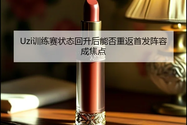 Uzi训练赛状态回升后能否重返首发阵容成焦点